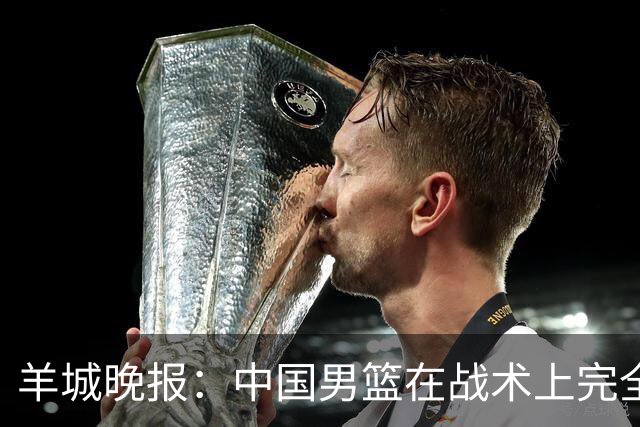 羊城晚报：中国男篮在战术上完全处于被动 场上队员显得有些无奈